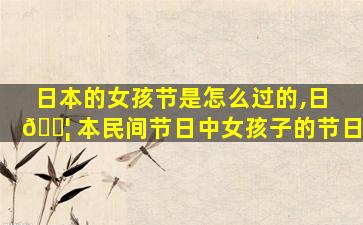 日本的女孩节是怎么过的,日 🐦 本民间节日中女孩子的节日